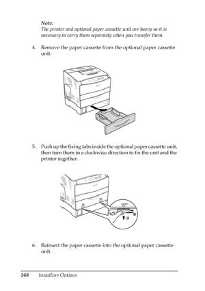 Page 148148Installing OptionsNote:
The printer and optional paper cassette unit are heavy so it is 
necessary to carry them separately when you transfer them.
4. Remove the paper cassette from the optional paper cassette 
unit.
5. Push up the fixing tabs inside the optional paper cassette unit, 
then turn them in a clockwise direction to fix the unit and the 
printer together.
6. Reinsert the paper cassette into the optional paper cassette 
unit.
 