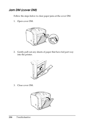 Page 186186Troubleshooting
Jam DM (cover DM)
Follow the steps below to clear paper jams at the cover DM.
1. Open cover DM.
2. Gently pull out any sheets of paper that have fed part way 
into the printer.
3. Close cover DM.
 