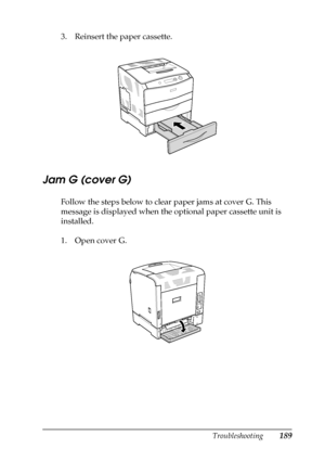 Page 189Troubleshooting189
8
8
8
8
8
8
8
8
8
8
8
8
3. Reinsert the paper cassette.
Jam G (cover G)
Follow the steps below to clear paper jams at cover G. This 
message is displayed when the optional paper cassette unit is 
installed.
1. Open cover G.
 