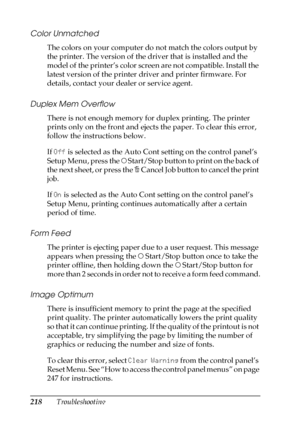 Page 218218Troubleshooting
Color Unmatched
The colors on your computer do not match the colors output by 
the printer. The version of the driver that is installed and the 
model of the printer’s color screen are not compatible. Install the 
latest version of the printer driver and printer firmware. For 
details, contact your dealer or service agent.
Duplex Mem Overflow
There is not enough memory for duplex printing. The printer 
prints only on the front and ejects the paper. To clear this error, 
follow the...