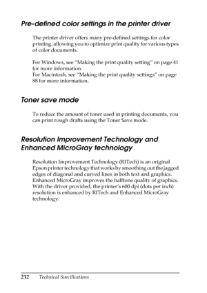 Page 232232Technical Specifications
Pre-defined color settings in the printer driver
The printer driver offers many pre-defined settings for color 
printing, allowing you to optimize print quality for various types 
of color documents.
For Windows, see “Making the print quality setting” on page 41 
for more information.
For Macintosh, see “Making the print quality settings” on page 
88 for more information.
Toner save mode
To reduce the amount of toner used in printing documents, you 
can print rough drafts...