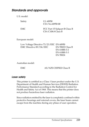 Page 239Technical Specifications239
A
A
A
A
A
A
A
A
A
A
A
A
Standards and approvals
U.S. model:
European model:
Australian model:
Laser safety
This printer is certified as a Class 1 laser product under the U.S. 
Department of Health and Human Services (DHHS) Radiation 
Performance Standard according to the Radiation Control for 
Health and Safety Act of 1968. This means that the printer does 
not produce hazardous laser radiation.
Since radiation emitted by the laser is completely confined within 
protective...