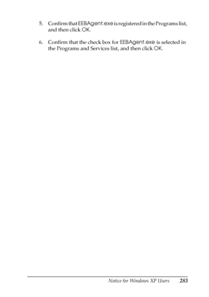 Page 283Notice for Windows XP Users283
5. Confirm that EEBAgent.exe is registered in the Programs list, 
and then click OK.
6. Confirm that the check box for EEBAgent.exe is selected in 
the Programs and Services list, and then click OK.
 