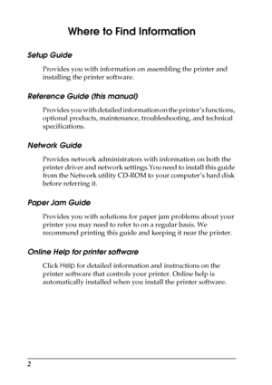 Page 22
Where to Find Information
Setup Guide
Provides you with information on assembling the printer and 
installing the printer software.
Reference Guide (this manual)
Provides you with detailed information on the printer’s functions, 
optional products, maintenance, troubleshooting, and technical 
specifications.
Network Guide
Provides network administrators with information on both the 
printer driver and network settings.You need to install this guide 
from the Network utility CD-ROM to your computer’s...