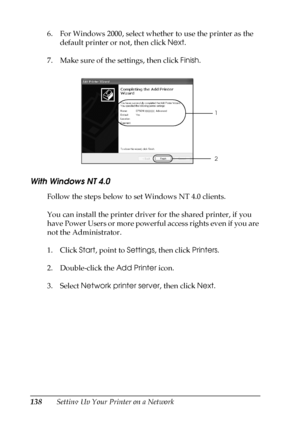 Page 138138Setting Up Your Printer on a Network 6. For Windows 2000, select whether to use the printer as the 
default printer or not, then click Next.
7. Make sure of the settings, then click Finish.
.
With Windows NT 4.0
Follow the steps below to set Windows NT 4.0 clients.
You can install the printer driver for the shared printer, if you 
have Power Users or more powerful access rights even if you are 
not the Administrator.
1. Click Start, point to Settings, then click Printers.
2. Double-click the Add...