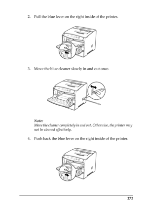 Page 171171
2. Pull the blue lever on the right inside of the printer.
3. Move the blue cleaner slowly in and out once.
Note:
Move the cleaner completely in and out. Otherwise, the printer may 
not be cleaned effectively.
4. Push back the blue lever on the right inside of the printer.
 