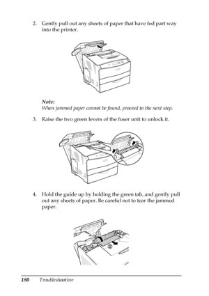 Page 180180Troubleshooting 2. Gently pull out any sheets of paper that have fed part way 
into the printer.
Note:
When jammed paper cannot be found, proceed to the next step.
3. Raise the two green levers of the fuser unit to unlock it.
4. Hold the guide up by holding the green tab, and gently pull 
out any sheets of paper. Be careful not to tear the jammed 
paper.
 