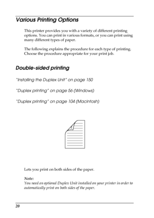 Page 2020
Various Printing Options
This printer provides you with a variety of different printing 
options. You can print in various formats, or you can print using 
many different types of paper.
The following explains the procedure for each type of printing. 
Choose the procedure appropriate for your print job.
Double-sided printing
“Installing the Duplex Unit” on page 150
“Duplex printing” on page 56 (Windows)
“Duplex printing” on page 104 (Macintosh)
Lets you print on both sides of the paper.
Note:
You need...