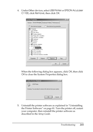 Page 215Troubleshooting215
8
8
8
8
8
8
8
8
8
8
8
8
4. Under Other devices, select USB Printer or EPSON AcuLaser 
C1100, click Remove, then click OK.
When the following dialog box appears, click OK, then click 
OK to close the System Properties dialog box.
5. Uninstall the printer software as explained in “Uninstalling 
the Printer Software” on page 81. Turn the printer off, restart 
your computer, then reinstall the printer software as 
described in the Setup Guide.
 