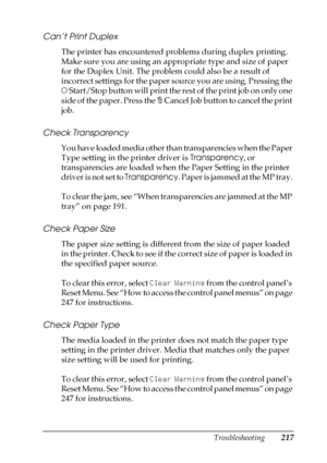 Page 217Troubleshooting217
8
8
8
8
8
8
8
8
8
8
8
8
Can’t Print Duplex
The printer has encountered problems during duplex printing. 
Make sure you are using an appropriate type and size of paper 
for the Duplex Unit. The problem could also be a result of 
incorrect settings for the paper source you are using. Pressing the 
N Start/Stop button will print the rest of the print job on only one 
side of the paper. Press the + Cancel Job button to cancel the print 
job.
Check Transparency
You have loaded media other...