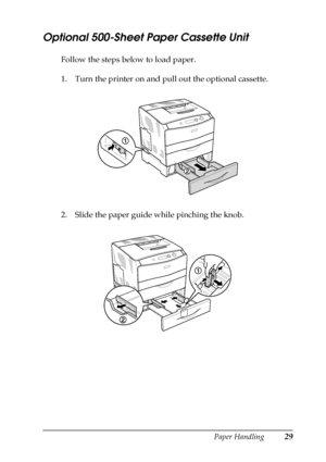 Page 29Paper Handling29
2
2
2
2
2
2
2
2
2
2
2
2
Optional 500-Sheet Paper Cassette Unit
Follow the steps below to load paper.
1. Turn the printer on and pull out the optional cassette.
2. Slide the paper guide while pinching the knob.
 