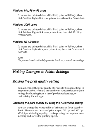 Page 41Using the Printer Software with Windows41
3
3
3
3
3
3
3
3
3
3
3
3
Windows Me, 98 or 95 users
To access the printer driver, click Start, point to Settings, then 
click Printers. Right-click your printer icon, then click Properties.
Windows 2000 users
To access the printer driver, click Start, point to Settings, then 
click Printers. Right-click your printer icon, then click Printing 
Preferences.
Windows NT 4.0 users
To access the printer driver, click Start, point to Settings, then 
click Printers....