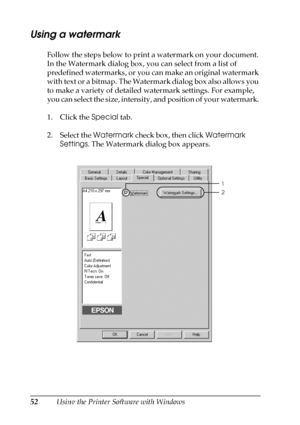 Page 5252Using the Printer Software with Windows
Using a watermark
Follow the steps below to print a watermark on your document. 
In the Watermark dialog box, you can select from a list of 
predefined watermarks, or you can make an original watermark 
with text or a bitmap. The Watermark dialog box also allows you 
to make a variety of detailed watermark settings. For example, 
you can select the size, intensity, and position of your watermark. 
1. Click the Special tab.
2. Select the Watermark check box, then...