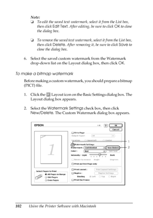 Page 102102Using the Printer Software with MacintoshNote:
❏To edit the saved text watermark, select it from the List box, 
then click Edit Text. After editing, be sure to click OK to close 
the dialog box.
❏To remove the saved text watermark, select it from the List box, 
then click Delete. After removing it, be sure to click Save to 
close the dialog box.
6. Select the saved custom watermark from the Watermark 
drop-down list on the Layout dialog box, then click OK.
To make a bitmap watermark
Before making a...