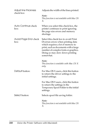 Page 108108Using the Printer Software with Macintosh Adjust line thickness 
check box:Adjusts the width of the lines printed.
Note:
This function is not available with Mac OS 
X.
Auto Continue check 
box:When you select this check box, the 
printer continues to print ignoring 
the page size errors and memory 
shortage.
Avoid Page Error check 
box:Select this check box to avoid Print 
Overrun errors when printing data 
which requires a lot of memory to 
print, such as documents with a large 
number of complex...