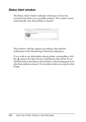 Page 116116Using the Printer Software with Macintosh
Status Alert window
The Status Alert window indicates what type of error has 
occurred and offers you a possible solution. The window closes 
automatically once the problem is cleared.
This window will also appear according to the selected 
notification in the Monitoring Preferences dialog box.
If you wish to see information about printer consumables, click 
the  button (for Mac OS X) or Details (for Mac OS 9). If you 
click this button, the Status Alert...