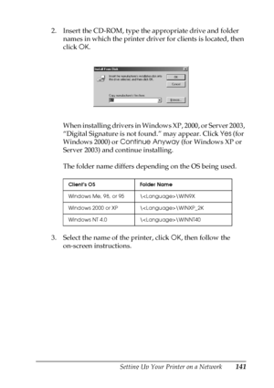 Page 141Setting Up Your Printer on a Network141
5
5
5
5
5
5
5
5
5
5
5
5
2. Insert the CD-ROM, type the appropriate drive and folder 
names in which the printer driver for clients is located, then 
click OK.
When installing drivers in Windows XP, 2000, or Server 2003, 
“Digital Signature is not found.” may appear. Click Yes (for 
Windows 2000) or Continue Anyway (for Windows XP or 
Server 2003) and continue installing.
The folder name differs depending on the OS being used.
3. Select the name of the printer,...