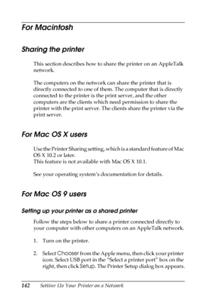 Page 142142Setting Up Your Printer on a Network
For Macintosh
Sharing the printer
This section describes how to share the printer on an AppleTalk 
network.
The computers on the network can share the printer that is 
directly connected to one of them. The computer that is directly 
connected to the printer is the print server, and the other 
computers are the clients which need permission to share the 
printer with the print server. The clients share the printer via the 
print server.
For Mac OS X users
Use the...