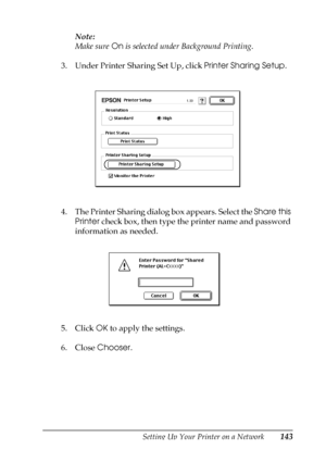 Page 143Setting Up Your Printer on a Network143
5
5
5
5
5
5
5
5
5
5
5
5
Note:
Make sure On is selected under Background Printing.
3. Under Printer Sharing Set Up, click Printer Sharing Setup.
4. The Printer Sharing dialog box appears. Select the Share this 
Printer check box, then type the printer name and password 
information as needed.
5. Click OK to apply the settings.
6. Close Chooser.
 