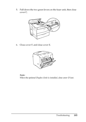 Page 185Troubleshooting185
8
8
8
8
8
8
8
8
8
8
8
8
5. Pull down the two green levers on the fuser unit, then close 
cover C.
6. Close cover F, and close cover E.
Note:
When the optional Duplex Unit is installed, close cover D last.
 