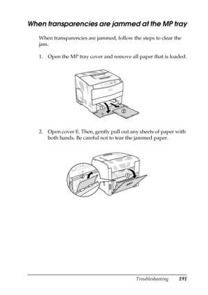 Page 191Troubleshooting191
8
8
8
8
8
8
8
8
8
8
8
8
When transparencies are jammed at the MP tray
When transparencies are jammed, follow the steps to clear the 
jam.
1. Open the MP tray cover and remove all paper that is loaded.
2. Open cover E. Then, gently pull out any sheets of paper with 
both hands. Be careful not to tear the jammed paper.
 