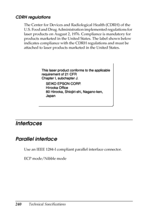 Page 240240Technical Specifications
CDRH regulations
The Center for Devices and Radiological Health (CDRH) of the 
U.S. Food and Drug Administration implemented regulations for 
laser products on August 2, 1976. Compliance is mandatory for 
products marketed in the United States. The label shown below 
indicates compliance with the CDRH regulations and must be 
attached to laser products marketed in the United States.
Interfaces
Parallel interface
Use an IEEE 1284-I compliant parallel interface connector.
ECP...