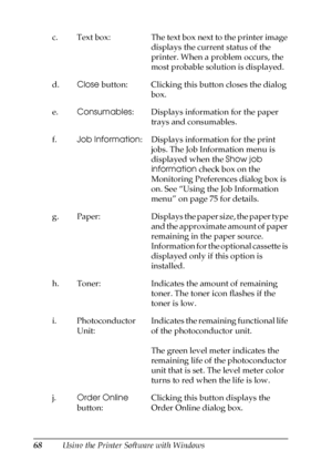 Page 6868Using the Printer Software with Windows c. Text box: The text box next to the printer image 
displays the current status of the 
printer. When a problem occurs, the 
most probable solution is displayed. 
d.Close button: Clicking this button closes the dialog 
box. 
e.Consumables: Displays information for the paper 
trays and consumables.
f.Job Information: Displays information for the print 
jobs. The Job Information menu is 
displayed when the Show job 
information check box on the 
Monitoring...