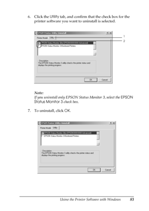 Page 83Using the Printer Software with Windows83
3
3
3
3
3
3
3
3
3
3
3
3
6. Click the Utility tab, and confirm that the check box for the 
printer software you want to uninstall is selected.
Note:
If you uninstall only EPSON Status Monitor 3, select the EPSON 
Status Monitor 3 check box.
7. To uninstall, click OK.
1
2
 
