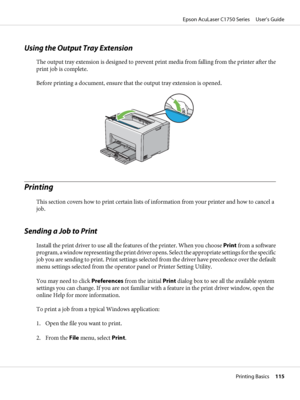 Page 115Using the Output Tray Extension
The output tray extension is designed to prevent print media from falling from the printer after the
print job is complete.
Before printing a document, ensure that the output tray extension is opened.
Printing
This section covers how to print certain lists of information from your printer and how to cancel a
job.
Sending a Job to Print
Install the print driver to use all the features of the printer. When you choose Print from a software
program, a window representing the...