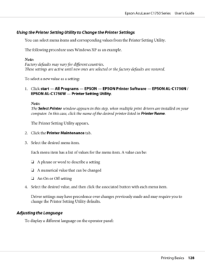 Page 128Using the Printer Setting Utility to Change the Printer Settings
You can select menu items and corresponding values from the Printer Setting Utility.
The following procedure uses Windows XP as an example.
Note:
Factory defaults may vary for different countries.
These settings are active until new ones are selected or the factory defaults are restored.
To select a new value as a setting:
1. Click start — All Programs — EPSON — EPSON Printer Software — EPSON AL-C1750N /
EPSON AL-C1750W — Printer Setting...