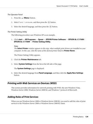 Page 129The Operator Panel
1. Press the  (Menu) button.
2. Select Panel Language, and then press the 
 button.
3. Select the desired language, and then press the 
 button.
The Printer Setting Utility
The following procedure uses Windows XP as an example.
1. Click start — All Programs — Epson — EPSON Printer Software — EPSON AL-C1750N /
EPSON AL-C1750W — Printer Setting Utility.
Note:
The Select Printer window appears in this step, when multiple print drivers are installed on your
computer. In this case, click...