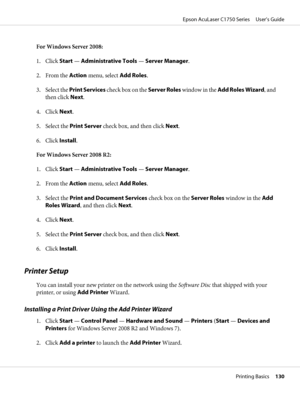Page 130For Windows Server 2008:
1. Click Start — Administrative Tools — Server Manager.
2. From the Action menu, select Add Roles.
3. Select the Print Services check box on the Server Roles window in the Add Roles Wizard, and
then click Next.
4. Click Next.
5. Select the Print Server check box, and then click Next.
6. Click Install.
For Windows Server 2008 R2:
1. Click Start — Administrative Tools — Server Manager.
2. From the Action menu, select Add Roles.
3. Select the Print and Document Services check box on...