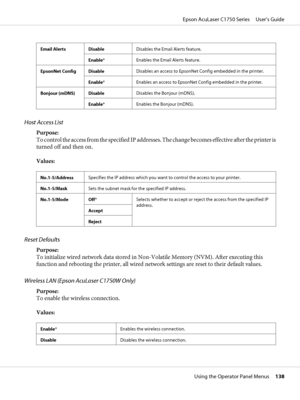 Page 138Email Alerts DisableDisables the Email Alerts feature.
Enable*Enables the Email Alerts feature.
EpsonNet Config DisableDisables an access to EpsonNet Config embedded in the printer.
Enable*Enables an access to EpsonNet Config embedded in the printer.
Bonjour (mDNS) DisableDisables the Bonjour (mDNS).
Enable*Enables the Bonjour (mDNS).
Host Access List
Purpose: 
To control the access from the specified IP addresses. The change becomes effective after the printer is
turned off and then on.
Values:...