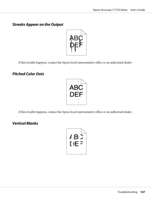 Page 167Streaks Appear on the Output
If this trouble happens, contact the Epson local representative office or an authorised dealer.
Pitched Color Dots
If this trouble happens, contact the Epson local representative office or an authorised dealer.
Vertical Blanks
Epson AcuLaser C1750 Series     User’s Guide
Troubleshooting     167
 