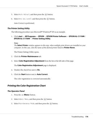 Page 1765. Select Auto Adjust, and then press the  button.
6. Select Are you sure?, and then press the 
 button.
Auto Correct is performed.
The Printer Setting Utility
The following procedure uses Microsoft® Windows® XP as an example.
1. Click start — All Programs — EPSON — EPSON Printer Software — EPSON AL-C1750N /
EPSON AL-C1750W — Printer Setting Utility.
Note:
The Select Printer window appears in this step, when multiple print drivers are installed on your
computer. In this case, click the name of the...