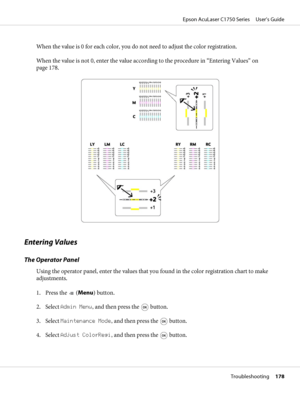 Page 178When the value is 0 for each color, you do not need to adjust the color registration.
When the value is not 0, enter the value according to the procedure in “Entering Values” on
page 178.
Entering Values
The Operator Panel
Using the operator panel, enter the values that you found in the color registration chart to make
adjustments.
1. Press the 
 (Menu) button.
2. Select Admin Menu, and then press the 
 button.
3. Select Maintenance Mode, and then press the 
 button.
4. Select Adjust ColorRegi, and then...