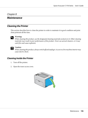 Page 196Chapter 8
Maintenance
Cleaning the Printer
This section describes how to clean the printer in order to maintain it in good condition and print
clean printouts all the time.
w
Warning:
When cleaning this product, use the designated cleaning materials exclusive to it. Other cleaning
materials may result in poor performance of the product. Never use aerosol cleaners, or it may
catch fire and cause explosion.
c
Caution:
When cleaning this product, always switch off and unplug it. Access to a live machine...