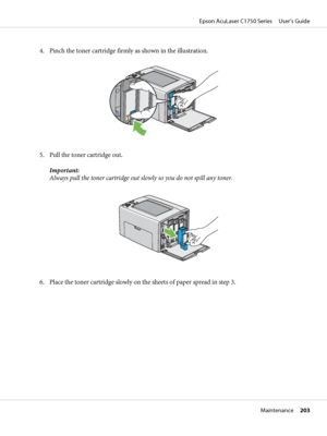 Page 2034. Pinch the toner cartridge firmly as shown in the illustration.
5. Pull the toner cartridge out.
Important:
Always pull the toner cartridge out slowly so you do not spill any toner.
6. Place the toner cartridge slowly on the sheets of paper spread in step 3.
Epson AcuLaser C1750 Series     User’s Guide
Maintenance     203
 