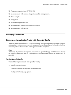 Page 207❏Temperatures greater than 40 ˚C (140 ˚F).
❏An environment with extreme changes in humidity or temperature.
❏Direct sunlight.
❏Dusty places.
❏A car for a long period of time.
❏An environment where corrosive gases are present.
❏An environment with salty air.
Managing the Printer
Checking or Managing the Printer with EpsonNet Config
When the printer is installed in a TCP/IP environment, you can check printer status and configure
settings using a web browser on a network computer. You can also use EpsonNet...