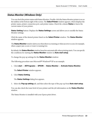 Page 22Status Monitor (Windows Only)
You can check the printer status with Status Monitor. Double-click the Status Monitor printer icon on
the taskbar at the bottom right of the screen. The Select Printer window appears, which displays the
printer name, printer connection port, and printer status. Check the column Status to know the
current status of your printer.
Status Setting button: Displays the Status Settings screen and allows you to modify the Status
Monitor settings.
Click the name of the desired...