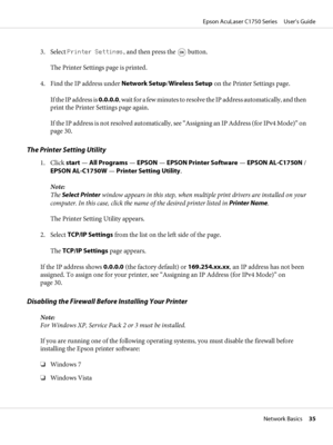 Page 353. Select Printer Settings, and then press the  button.
The Printer Settings page is printed.
4. Find the IP address under Network Setup/Wireless Setup on the Printer Settings page.
If the IP address is 0.0.0.0, wait for a few minutes to resolve the IP address automatically, and then
print the Printer Settings page again.
If the IP address is not resolved automatically, see “Assigning an IP Address (for IPv4 Mode)” on
page 30.
The Printer Setting Utility
1. Click start — All Programs — EPSON — EPSON...