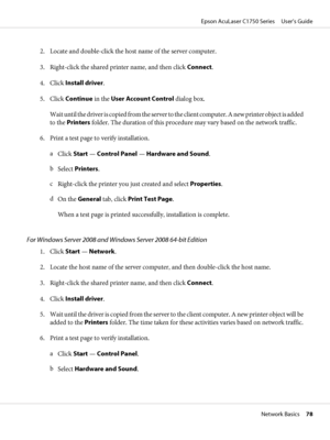Page 782. Locate and double-click the host name of the server computer.
3. Right-click the shared printer name, and then click Connect.
4. Click Install driver.
5. Click Continue in the User Account Control dialog box.
Wait until the driver is copied from the server to the client computer. A new printer object is added
to the Printers folder. The duration of this procedure may vary based on the network traffic.
6. Print a test page to verify installation.
a
Click Start — Control Panel — Hardware and Sound.
b...