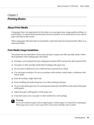 Page 91Chapter 5
Printing Basics
About Print Media
Using paper that is not appropriate for the printer can cause paper jams, image quality problems, or
printer failure. To achieve the best performance from your printer, we recommend you to use only the
paper described in this section.
When using paper other than that recommended, contact the Epson local representative office or an
authorised dealer.
Print Media Usage Guidelines
The printer tray accommodates various sizes and types of paper and other specialty...