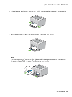 Page 1008. Adjust the paper width guides until they rest lightly against the edges of the stack of print media.
9. Slide the length guide towards the printer until it touches the print media.
Note:
Depending on the size of print media, first slide the slide bar backward until it stops, and then pinch
the length guide and slide it backward until it touches print media.
Epson AcuLaser C1750 Series     User’s Guide
Printing Basics     100
 