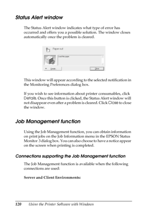 Page 120120Using the Printer Software with Windows
Status Alert window
The Status Alert window indicates what type of error has 
occurred and offers you a possible solution. The window closes 
automatically once the problem is cleared.
This window will appear according to the selected notification in 
the Monitoring Preferences dialog box.
If you wish to see information about printer consumables, click 
Details. Once this button is clicked, the Status Alert window will 
not disappear even after a problem is...