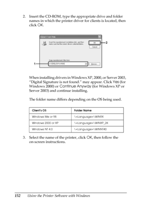 Page 152152Using the Printer Software with Windows 2. Insert the CD-ROM, type the appropriate drive and folder 
names in which the printer driver for clients is located, then 
click OK.
When installing drivers in Windows XP, 2000, or Server 2003, 
“Digital Signature is not found.” may appear. Click Yes (for 
Windows 2000) or Continue Anyway (for Windows XP or 
Server 2003) and continue installing.
The folder name differs depending on the OS being used.
3. Select the name of the printer, click OK, then follow the...