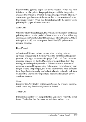 Page 237Using the Control Panel237
7
7
7
7
7
7
7
7
7
7
7
7
If you want to ignore a paper size error, select On. When you turn 
this item on, the printer keeps printing even if the image size 
exceeds the printable area for the specified paper size. This may 
cause smudges because of the toner that is not transferred onto 
the paper properly. When this item is turned off, the printer stops 
printing if a paper size error occurs.
Auto Cont
When you turn this setting on, the printer automatically continues...