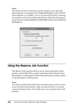 Page 100100Using the Printer Software with Windows Note:
The amount of toners remaining and the expected service life of the 
photoconductor are displayed on the Basic Settings tab when EPSON 
Status Monitor 3 is installed. You can set the interval of the remaining 
consumables on the Consumables Info Settings dialog box that appears 
by clicking the Consumables Info Settings button on the Optional 
Settings tab. 
Using the Reserve Job Function
The Reserve Job function allows you to store print jobs on the...