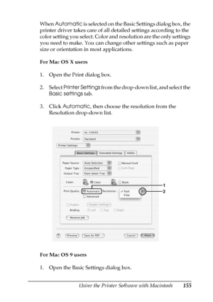 Page 155Using the Printer Software with Macintosh155
5
5
5
5
5
5
5
5
5
5
5
5
When Automatic is selected on the Basic Settings dialog box, the 
printer driver takes care of all detailed settings according to the 
color setting you select. Color and resolution are the only settings 
you need to make. You can change other settings such as paper 
size or orientation in most applications.
For Mac OS X users
1. Open the Print dialog box.
2. Select Printer Settings from the drop-down list, and select the 
Basic...