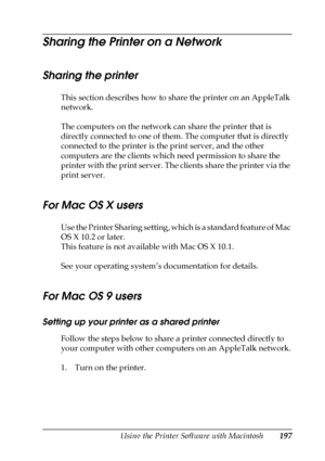 Page 197Using the Printer Software with Macintosh197
5
5
5
5
5
5
5
5
5
5
5
5
Sharing the Printer on a Network
Sharing the printer
This section describes how to share the printer on an AppleTalk 
network.
The computers on the network can share the printer that is 
directly connected to one of them. The computer that is directly 
connected to the printer is the print server, and the other 
computers are the clients which need permission to share the 
printer with the print server. The clients share the printer via...